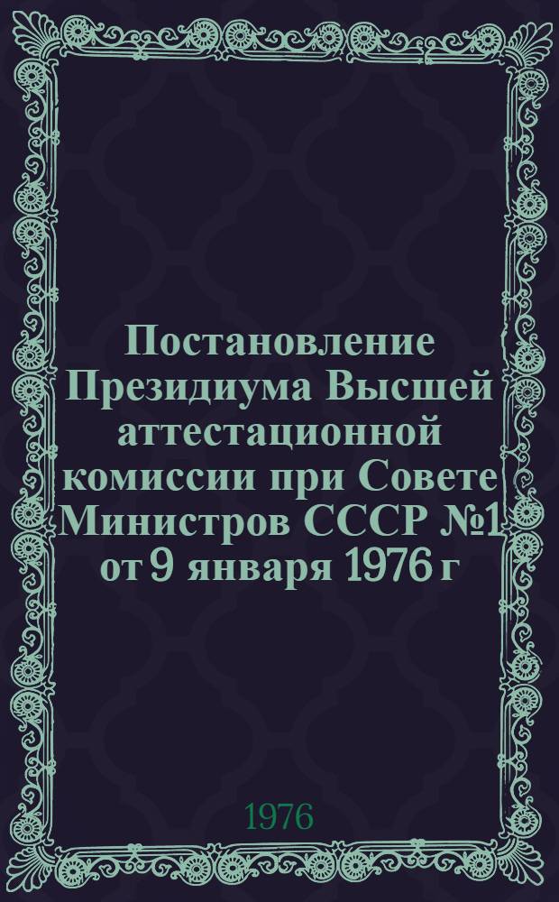 Постановление Президиума Высшей аттестационной комиссии при Совете Министров СССР № 1 от 9 января 1976 г. О "Положении о порядке присуждения ученых степеней и присвоения ученых званий" : (Документация по аттестации науч. и науч.-пед. кадров)