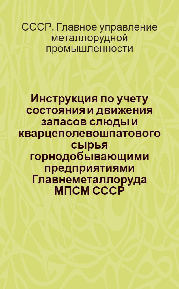 Инструкция по учету состояния и движения запасов слюды и кварцеполевошпатового сырья горнодобывающими предприятиями Главнеметаллоруда МПСМ СССР. : Утв. в 1975 г.