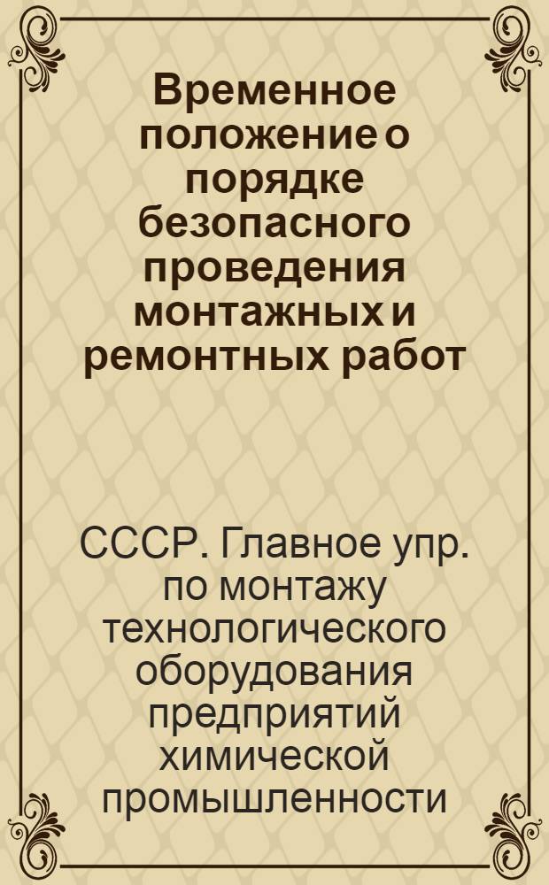 Временное положение о порядке безопасного проведения монтажных и ремонтных работ, выполняемых организациями Главхиммонтажа на действующих предприятиях : Утв. 5/V 1975 г
