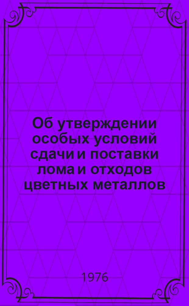 Об утверждении особых условий сдачи и поставки лома и отходов цветных металлов : Постановление Гос. ком. Совета Министров СССР по материально-техн. снабжению и Госарбитража при Совете Министров СССР от 2 авг. 1976 г. № 65/128