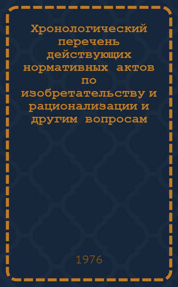 Хронологический перечень действующих нормативных актов по изобретательству и рационализации и другим вопросам, относящимся к деятельности Комитета (по состоянию на 1 сентября 1976 года)