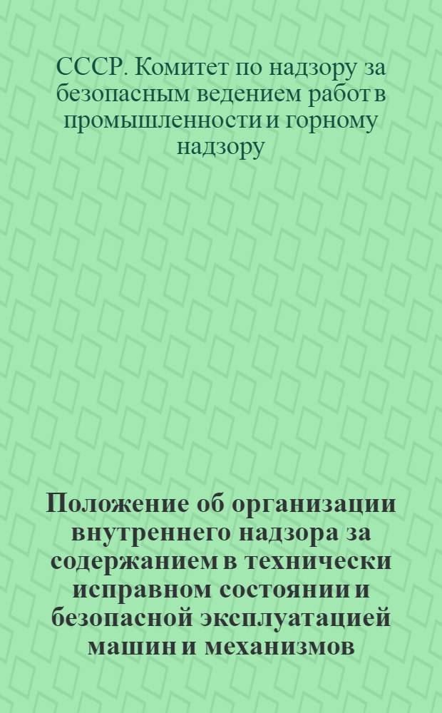 Положение об организации внутреннего надзора за содержанием в технически исправном состоянии и безопасной эксплуатацией машин и механизмов, не регистрируемых в органах Госгортехнадзора СССР : Утв. 30/IX 1975 г. : (Вводится с 1 янв. 1976 г.)