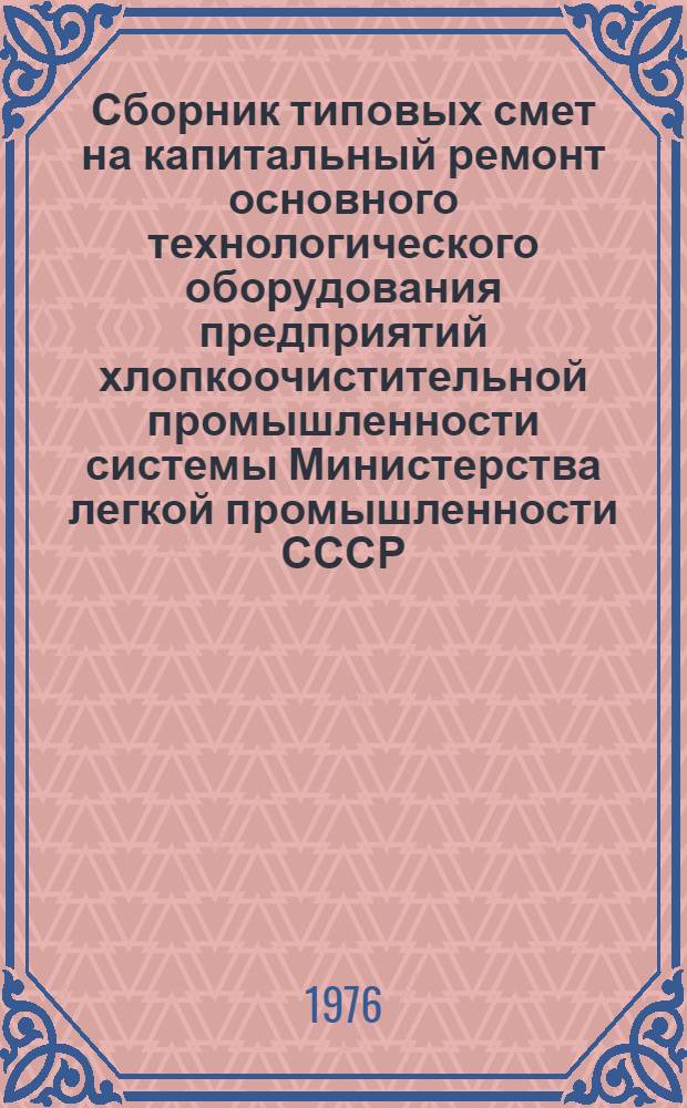 Сборник типовых смет на капитальный ремонт основного технологического оборудования предприятий хлопкоочистительной промышленности системы Министерства легкой промышленности СССР : Утв. 3/VI-75
