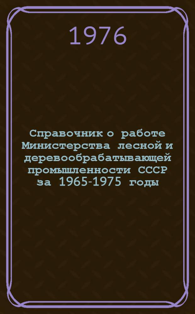 Справочник о работе Министерства лесной и деревообрабатывающей промышленности СССР за 1965-1975 годы : (Промышленность)