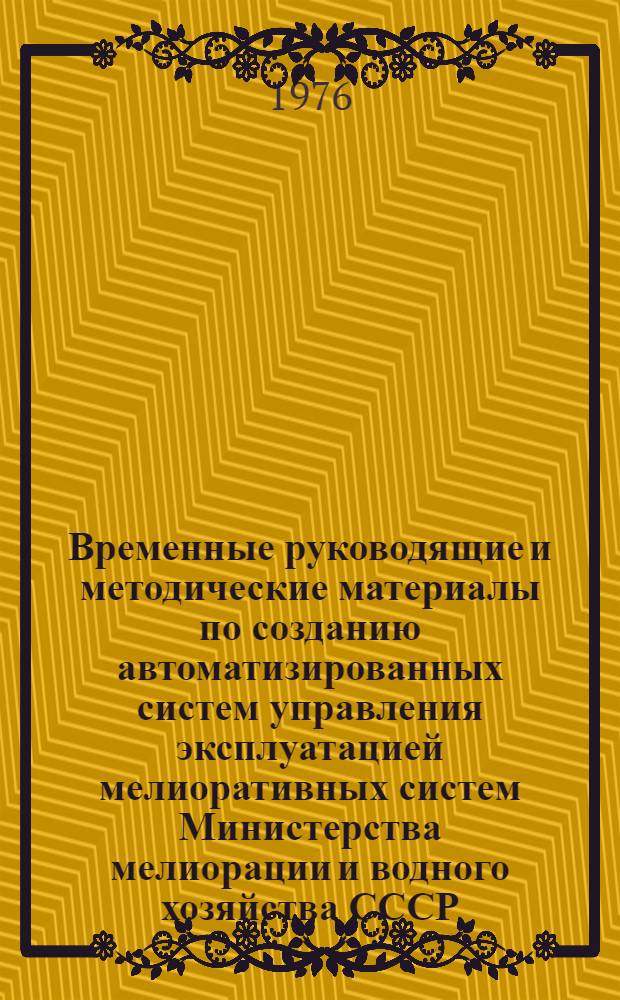 Временные руководящие и методические материалы по созданию автоматизированных систем управления эксплуатацией мелиоративных систем Министерства мелиорации и водного хозяйства СССР : (ВРММ АСУ-ЭМС) : Проект : (1-я ред.)