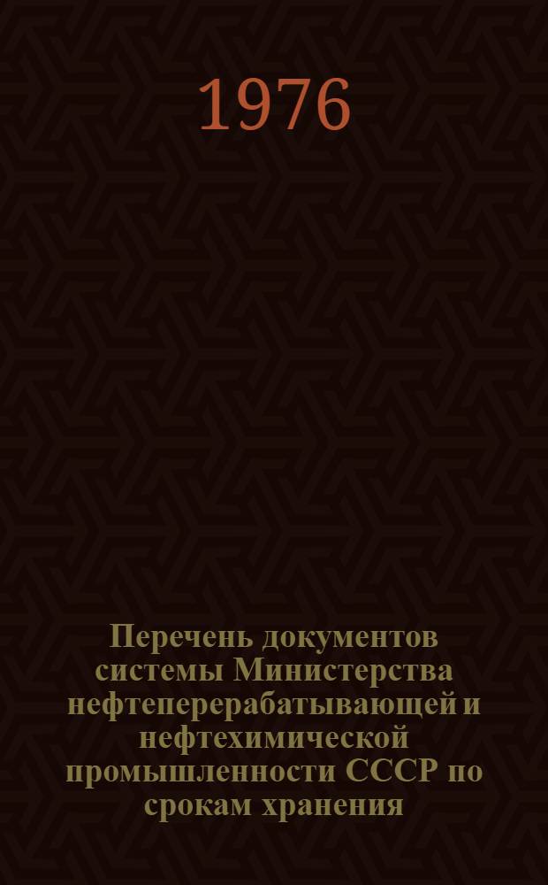 Перечень документов системы Министерства нефтеперерабатывающей и нефтехимической промышленности СССР по срокам хранения : Утв. 6/VII 1976 г