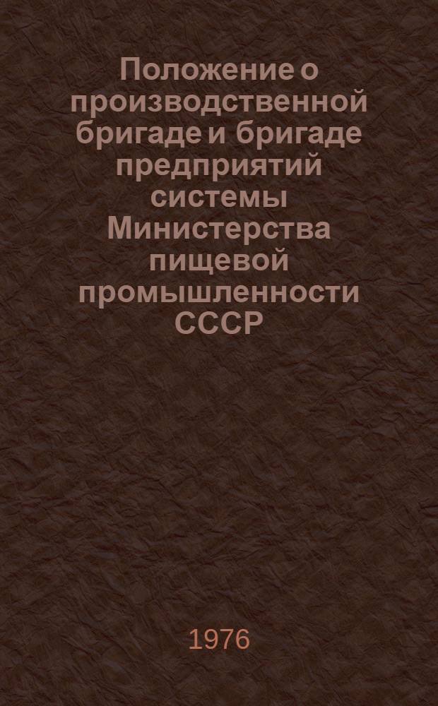 Положение о производственной бригаде и бригаде предприятий системы Министерства пищевой промышленности СССР : Утв. 18/V 1976 г