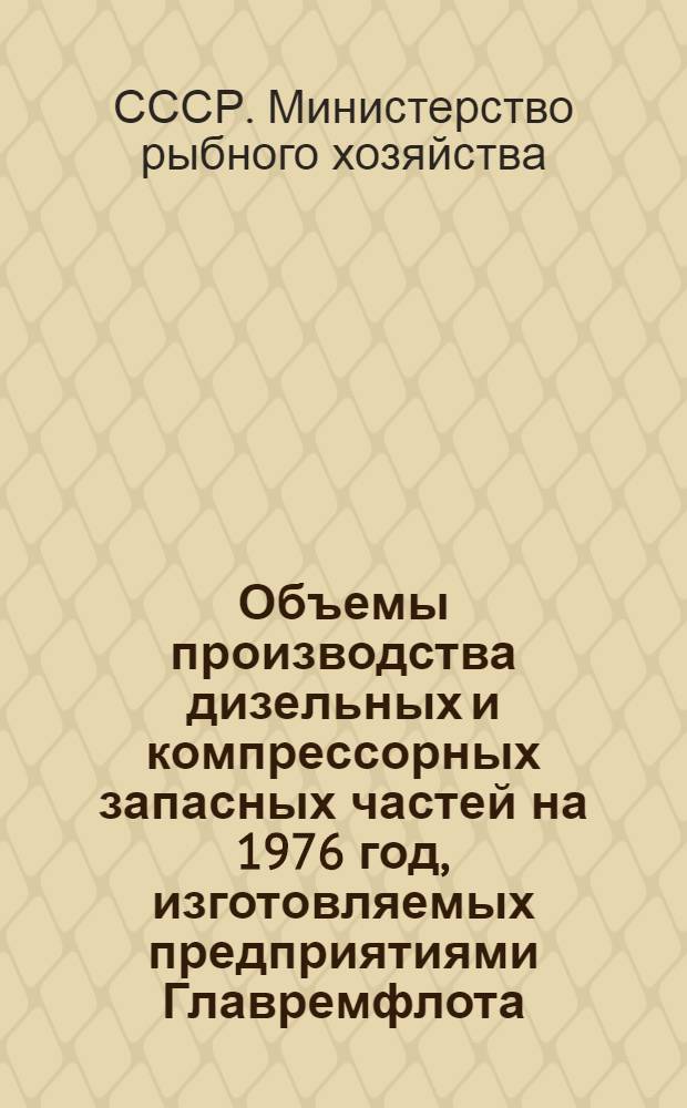 Объемы производства дизельных и компрессорных запасных частей на 1976 год, изготовляемых предприятиями Главремфлота, Севрыбы и Гипрорыбфлота для предприятий Минрыбхоза СССР : (Каталог)