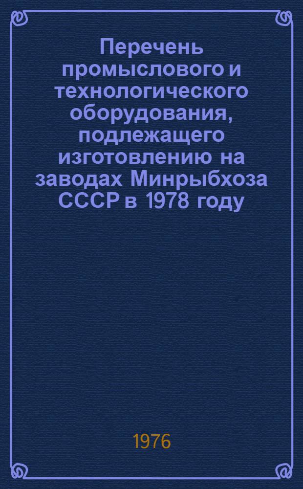 Перечень промыслового и технологического оборудования, подлежащего изготовлению на заводах Минрыбхоза СССР в 1978 году : (Номенклатурный справочник)
