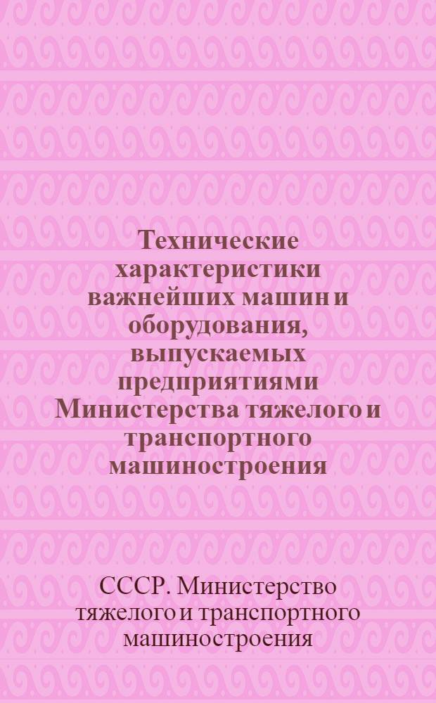Технические характеристики важнейших машин и оборудования, выпускаемых предприятиями Министерства тяжелого и транспортного машиностроения. [По состоянию на апрель 1976 г.]