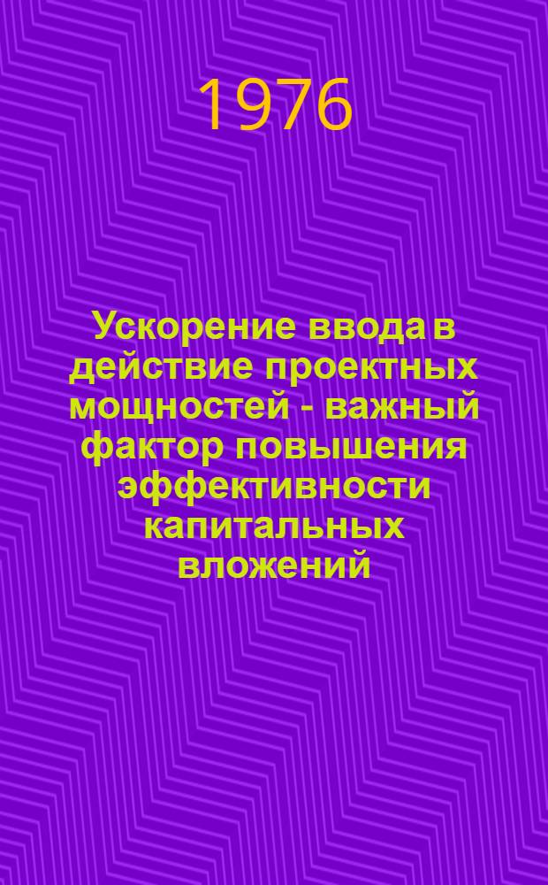 Ускорение ввода в действие проектных мощностей - важный фактор повышения эффективности капитальных вложений : В помощь лектору