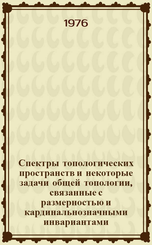 Спектры топологических пространств и некоторые задачи общей топологии, связанные с размерностью и кардинальнозначными инвариантами : Автореф. дис. на соиск. учен. степени д-ра физ.-мат. наук : (01.01.04)