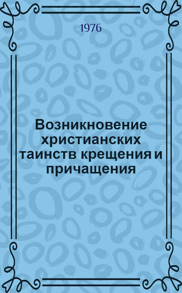 Возникновение христианских таинств крещения и причащения : (Социально-полит. эволюция христианства и обрядовая практика) : Автореф. дис. на соиск. учен. степени канд. ист. наук : (07.00.03)