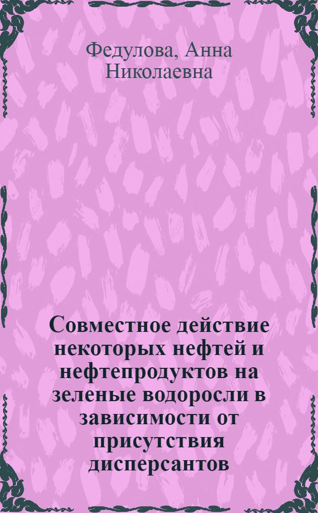 Совместное действие некоторых нефтей и нефтепродуктов на зеленые водоросли в зависимости от присутствия дисперсантов : Автореф. дис. на соиск. учен. степени канд. биол. наук : (03.00.18)