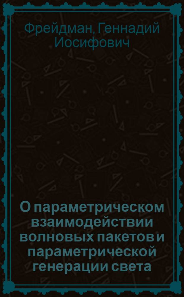 О параметрическом взаимодействии волновых пакетов и параметрической генерации света : Автореф. дис. на соиск. учен. степени д-ра физ.-мат. наук