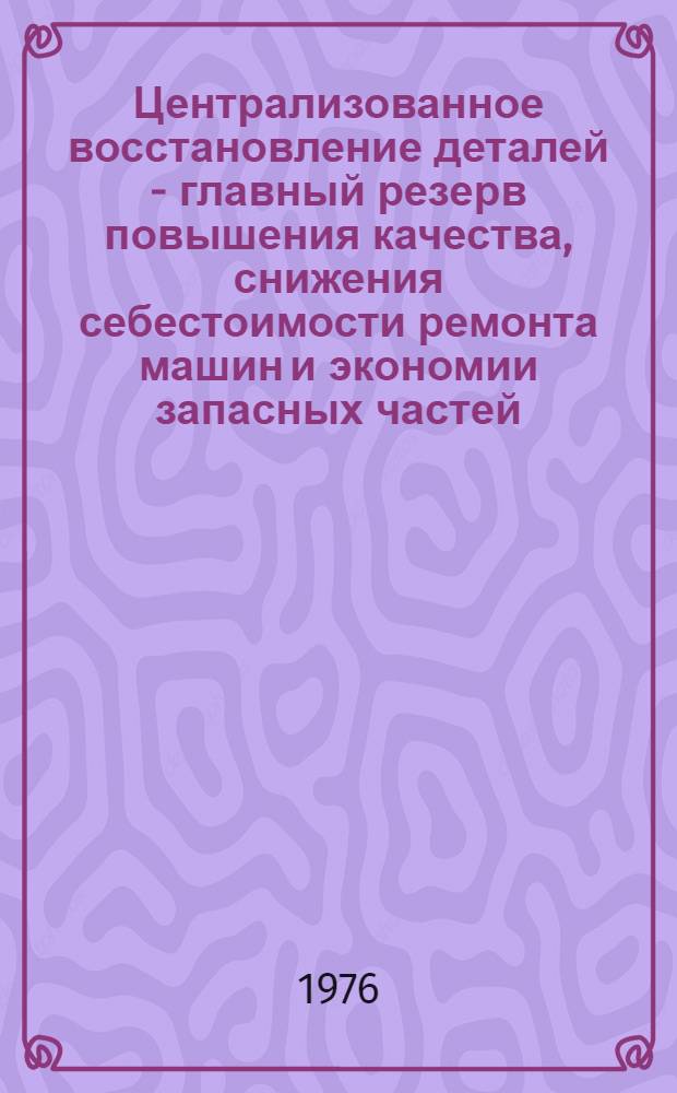 Централизованное восстановление деталей - главный резерв повышения качества, снижения себестоимости ремонта машин и экономии запасных частей