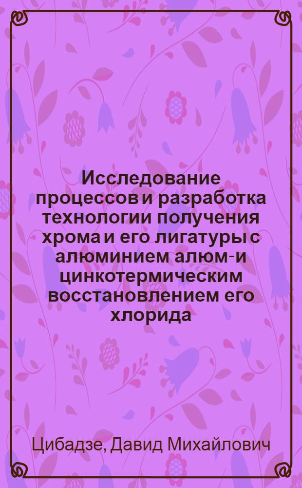 Исследование процессов и разработка технологии получения хрома и его лигатуры с алюминием алюмо- и цинкотермическим восстановлением его хлорида : Автореф. дис. на соиск. учен. степени к. т. н