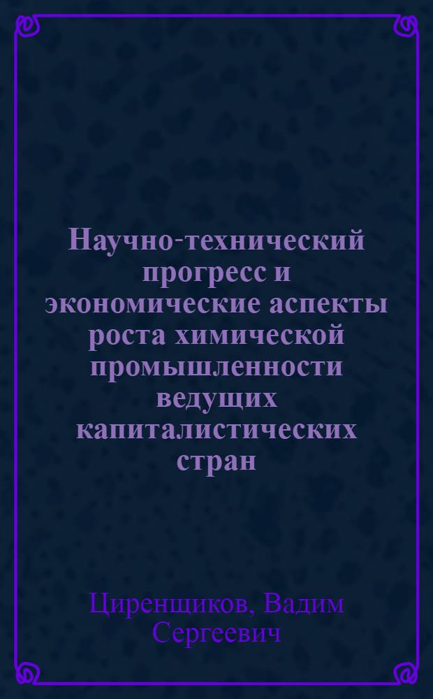 Научно-технический прогресс и экономические аспекты роста химической промышленности ведущих капиталистических стран : Автореф. дис. на соиск. учен. степени канд. экон. наук : (08.00.16)