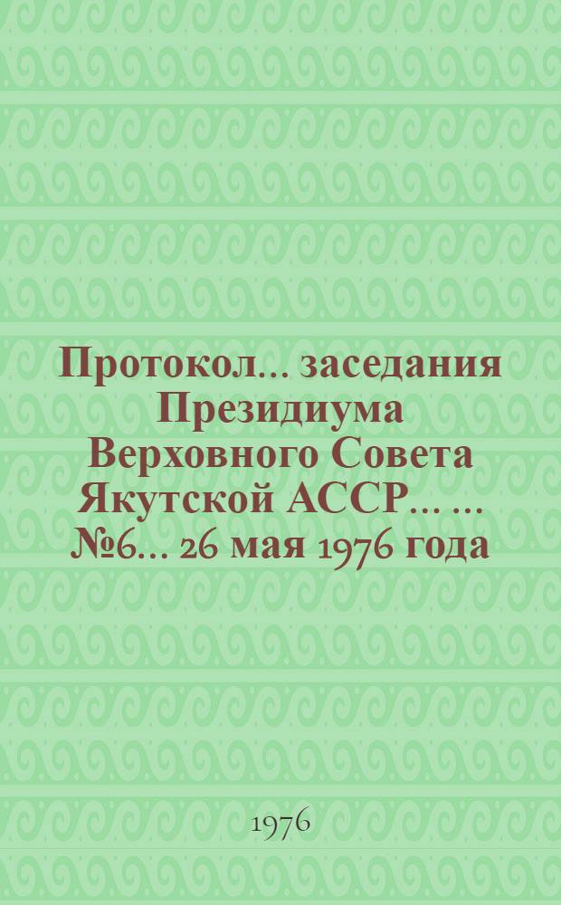 Протокол ... заседания Президиума Верховного Совета Якутской АССР ... ... № 6 ...26 мая 1976 года