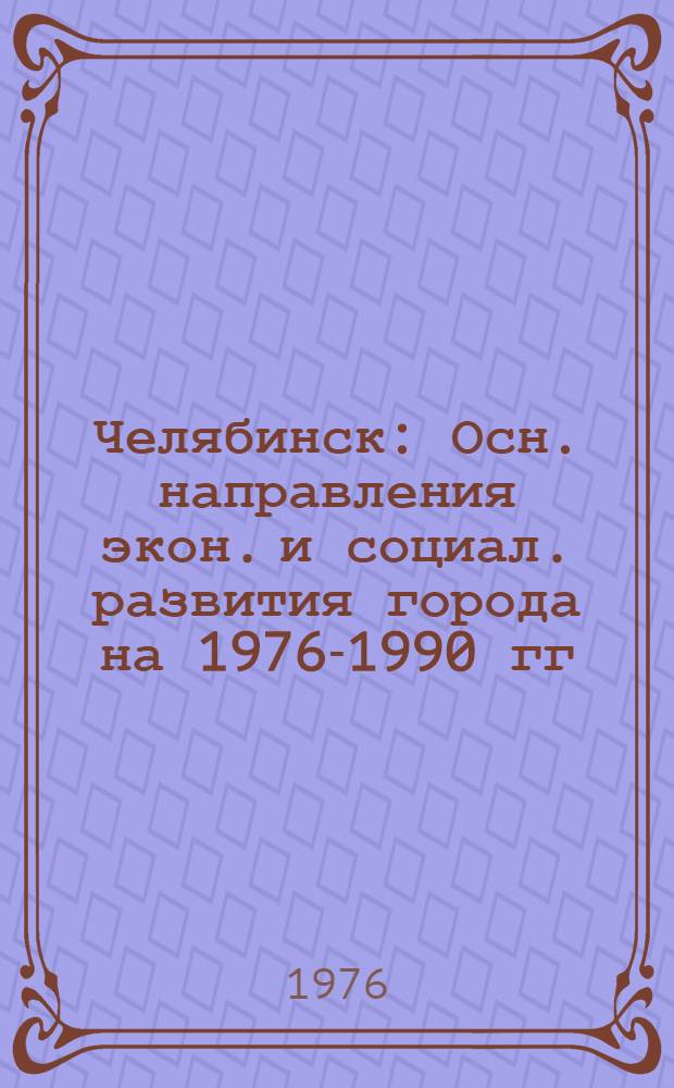 Челябинск : Осн. направления экон. и социал. развития города на 1976-1990 гг