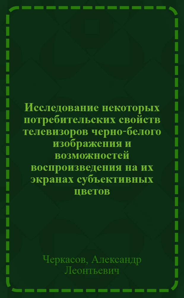 Исследование некоторых потребительских свойств телевизоров черно-белого изображения и возможностей воспроизведения на их экранах субъективных цветов : Автореф. дис. на соиск. учен. степени канд. техн. наук : (05.19.08)