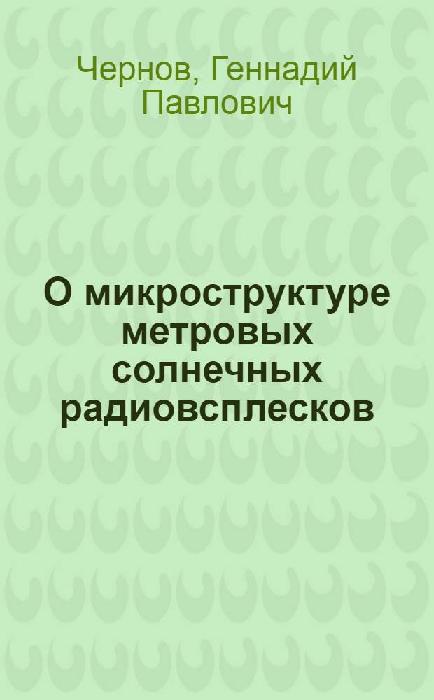 О микроструктуре метровых солнечных радиовсплесков : Автореф. дис. на соиск. учен. степени канд. физ.-мат. наук : (01.03.03)