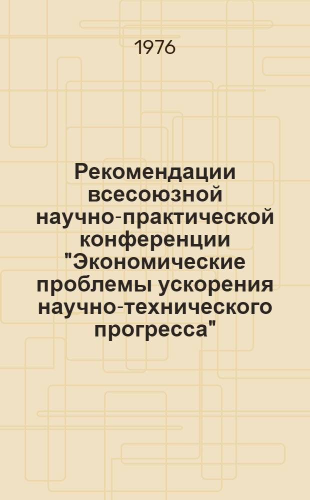 Рекомендации всесоюзной научно-практической конференции "Экономические проблемы ускорения научно-технического прогресса" : Проект