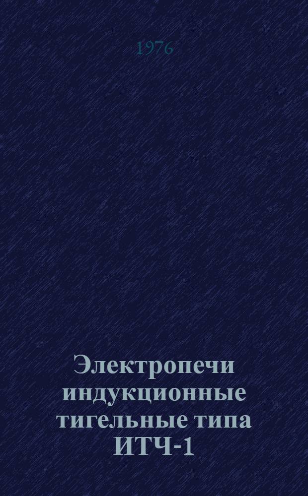 Электропечи индукционные тигельные типа ИТЧ-1/0,4-С2, ИТЧ-2,5/1-С4, ИТЧ-6/1,6-С6, ИТЧ-6/1,6-С7 : Каталог