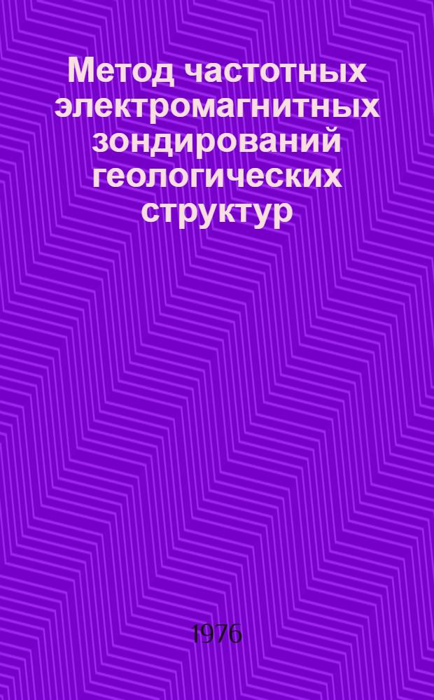 Метод частотных электромагнитных зондирований геологических структур : Автореф. дис. на соиск. учен. степени д-ра геол.-минерал. наук : (04.00.12)