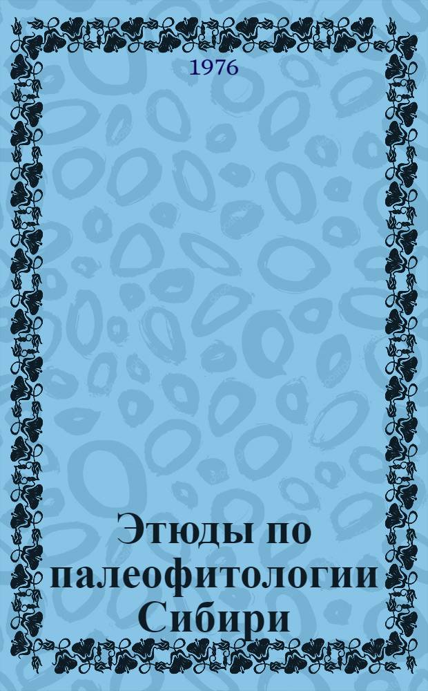 Этюды по палеофитологии Сибири : (К IV Междунар. палинол. конф. Лакнау, Индия) : Сборник статей