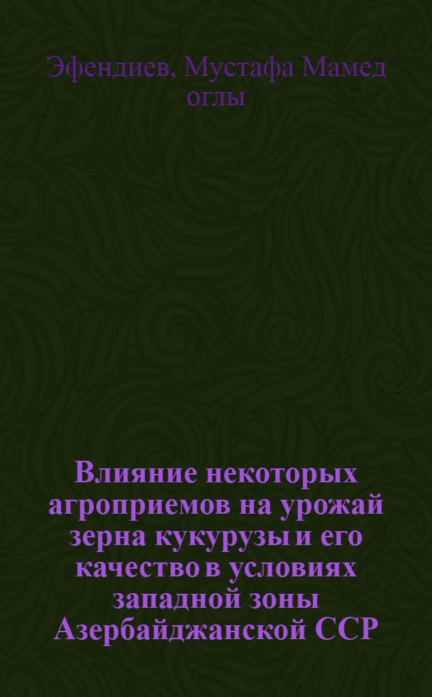 Влияние некоторых агроприемов на урожай зерна кукурузы и его качество в условиях западной зоны Азербайджанской ССР : Автореф. дис. на соиск. учен. степени канд. с.-х. наук : (16.01.04)