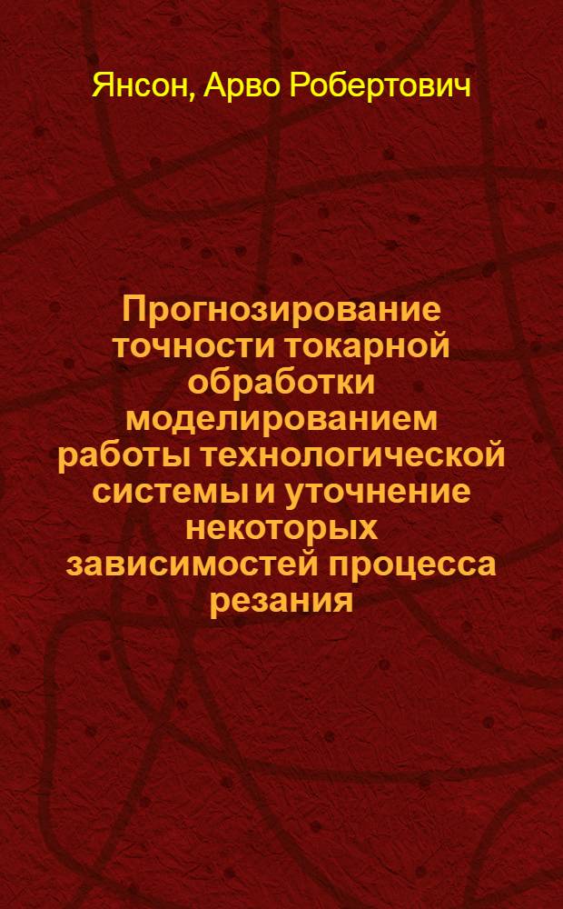 Прогнозирование точности токарной обработки моделированием работы технологической системы и уточнение некоторых зависимостей процесса резания : Автореф. дис. на соиск. учен. степени канд. техн. наук : (05.02.08)