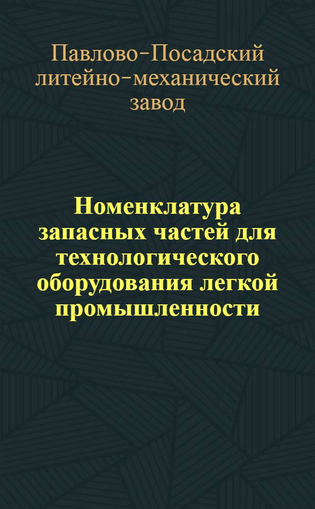 [Номенклатура запасных частей для технологического оборудования легкой промышленности, изготовляемых Павлово-Посадским литейно-механическим заводом] : Дополнение... : Утв. 10/VI 1970 г