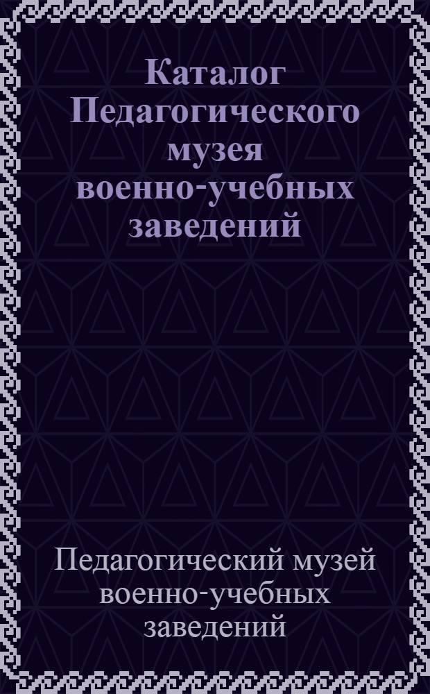 Каталог Педагогического музея военно-учебных заведений : С пояснит. и руководящими статьями