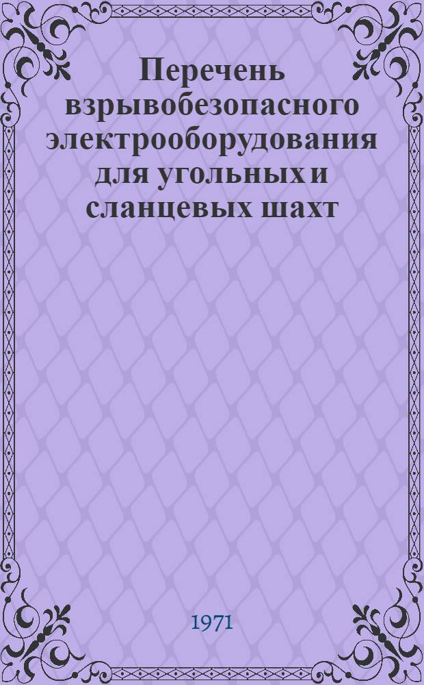 Перечень взрывобезопасного электрооборудования для угольных и сланцевых шахт : Вып. 1-. Вып. 1 : Электродвигатели, пусковые и распределительные устройства, реле утечки, штепсельные разъединители, шинные коробки, трансформаторы