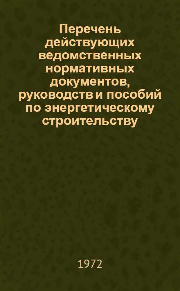 Перечень действующих ведомственных нормативных документов, руководств и пособий по энергетическому строительству : По состоянию... ... на 1 января 1972 г.