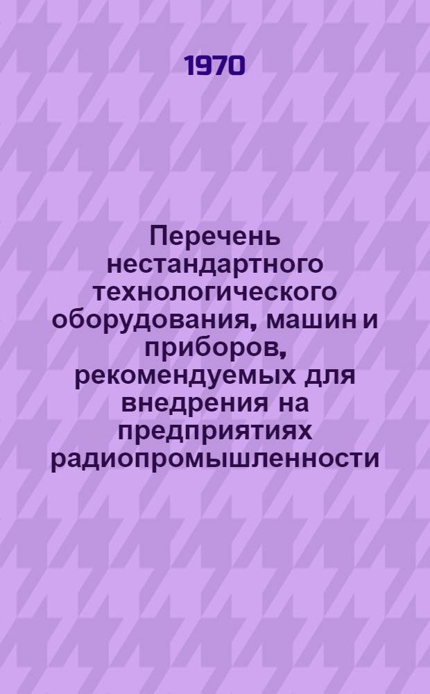 Перечень нестандартного технологического оборудования, машин и приборов, рекомендуемых для внедрения на предприятиях радиопромышленности : (Каталог) [Вып. 1]-. [Вып. 1]