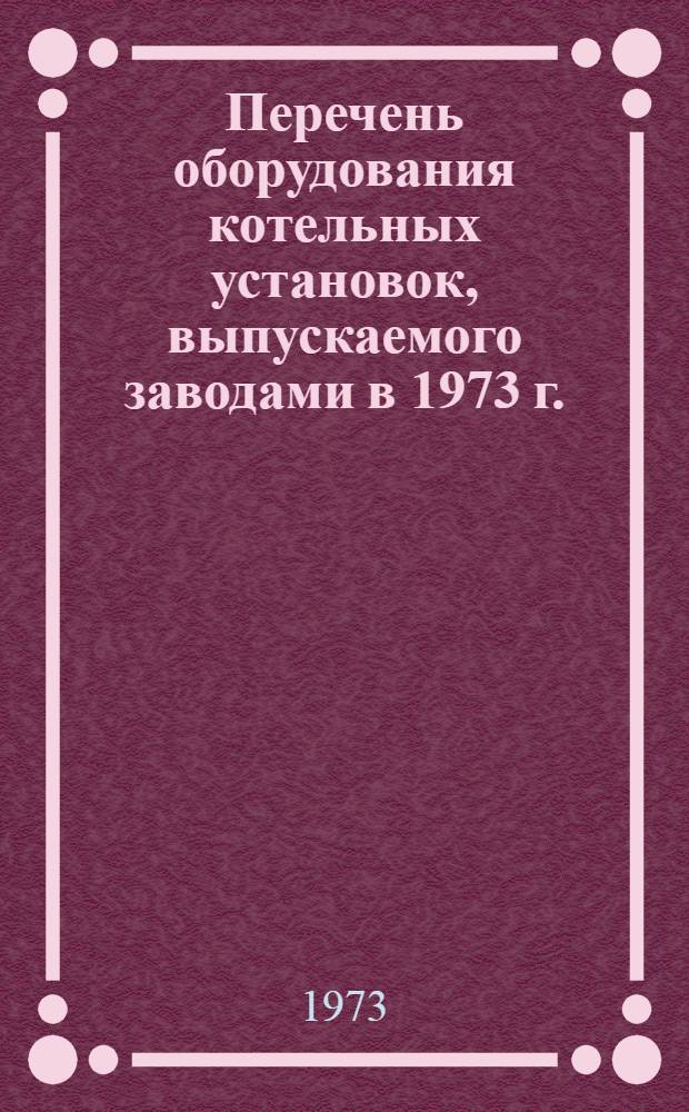 Перечень оборудования котельных установок, выпускаемого заводами в 1973 г. : Вып. 1-