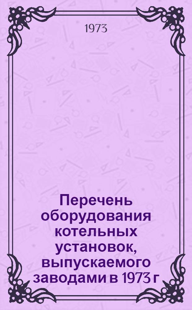 Перечень оборудования котельных установок, выпускаемого заводами в 1973 г : Вып. 1-. Вып. 9