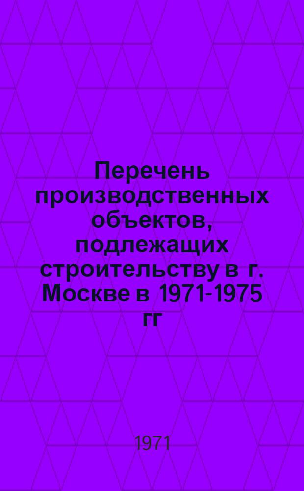 Перечень производственных объектов, подлежащих строительству в г. Москве в 1971-1975 гг : Т. 1-. Т. 2