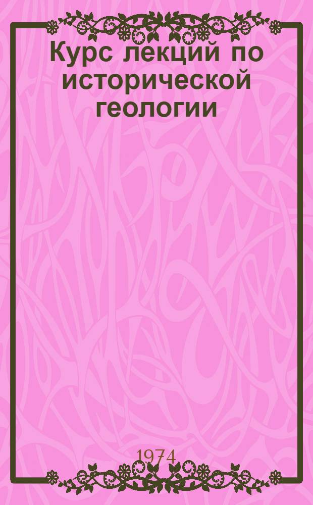 Курс лекций по исторической геологии : Ч. 1-. Ч. 1 : Раздел "Общие сведения о строении и закономерности тектонического развития земной коры"