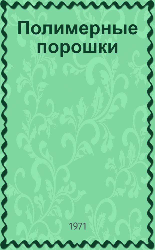 Полимерные порошки (термопластичные и термореактивные) : Методы и аппаратура для получения напыленных покрытий на их основе Отеч. и иностр. литература... ... за 1966-1971 гг.