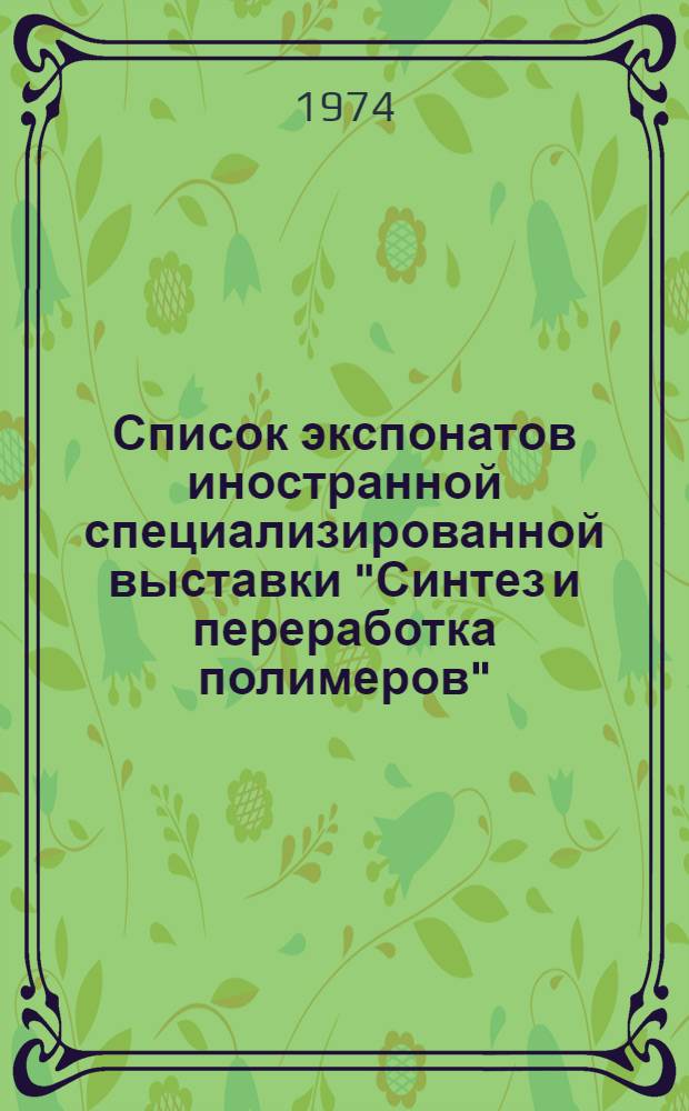 Список экспонатов иностранной специализированной выставки "Синтез и переработка полимеров" : "Полимеры-74" (3-16 сент. 1974 г.) : Ч. 1-