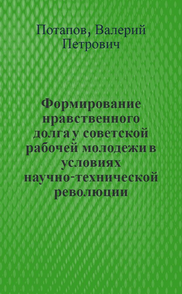 Формирование нравственного долга у советской рабочей молодежи в условиях научно-технической революции : Автореф. дис. на соиск. учен. степени канд. филос. наук : (09.00.01)