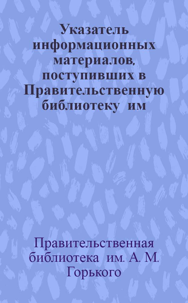 Указатель информационных материалов, поступивших в Правительственную библиотеку им. А.М. Горького