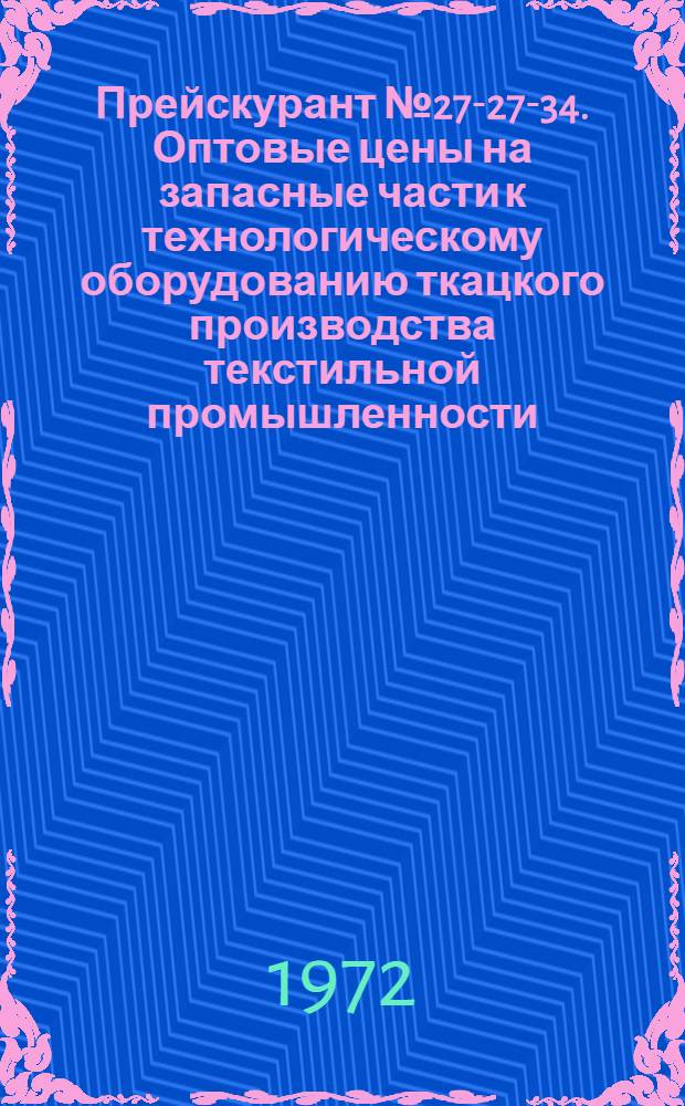 Прейскурант № 27-27-34. Оптовые цены на запасные части к технологическому оборудованию ткацкого производства текстильной промышленности, вспомогательные изделия и приспособления : Кн. 3-