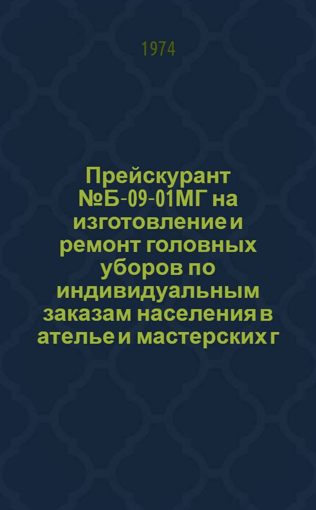 Прейскурант № Б-09-01МГ на изготовление и ремонт головных уборов по индивидуальным заказам населения в ателье и мастерских г. Москвы : [Утв. 8/XII 1970 г.] [и др.] Ч. 1-. Ч. 1 : Изготовление головных уборов
