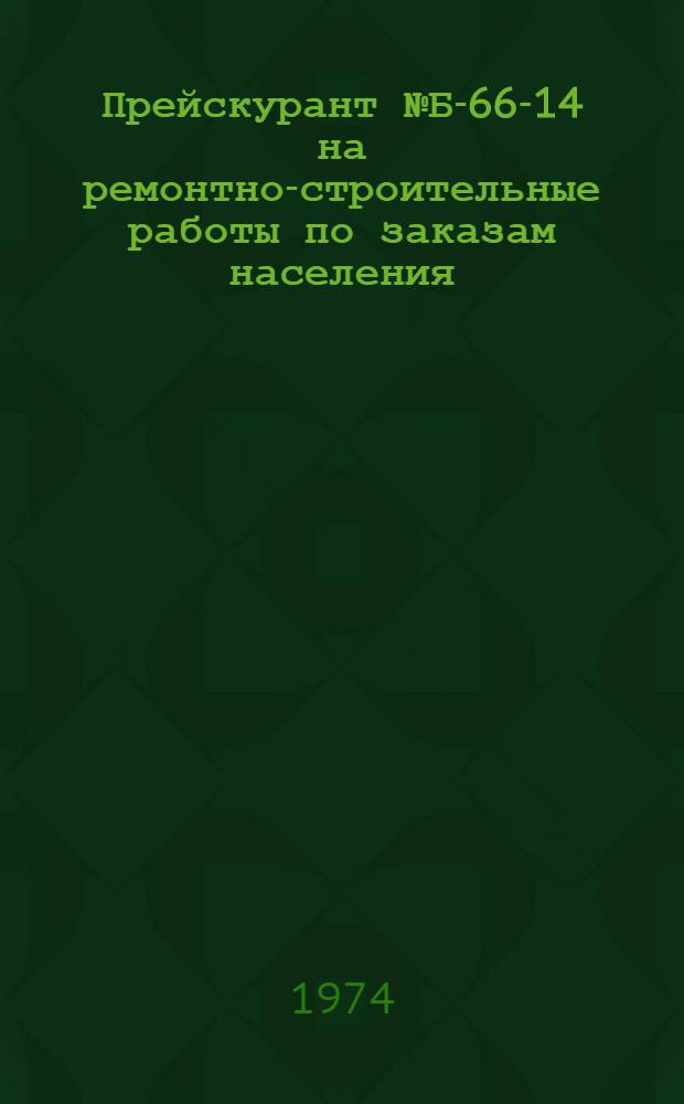 Прейскурант № Б-66-14 на ремонтно-строительные работы по заказам населения : Утв. 7/V 1974 г. : Ч. 1-