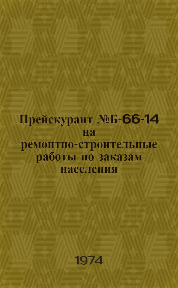 Прейскурант № Б-66-14 на ремонтно-строительные работы по заказам населения : Утв. 7/V 1974 г. Ч. 1-. Ч. 1. Разд. 1-7
