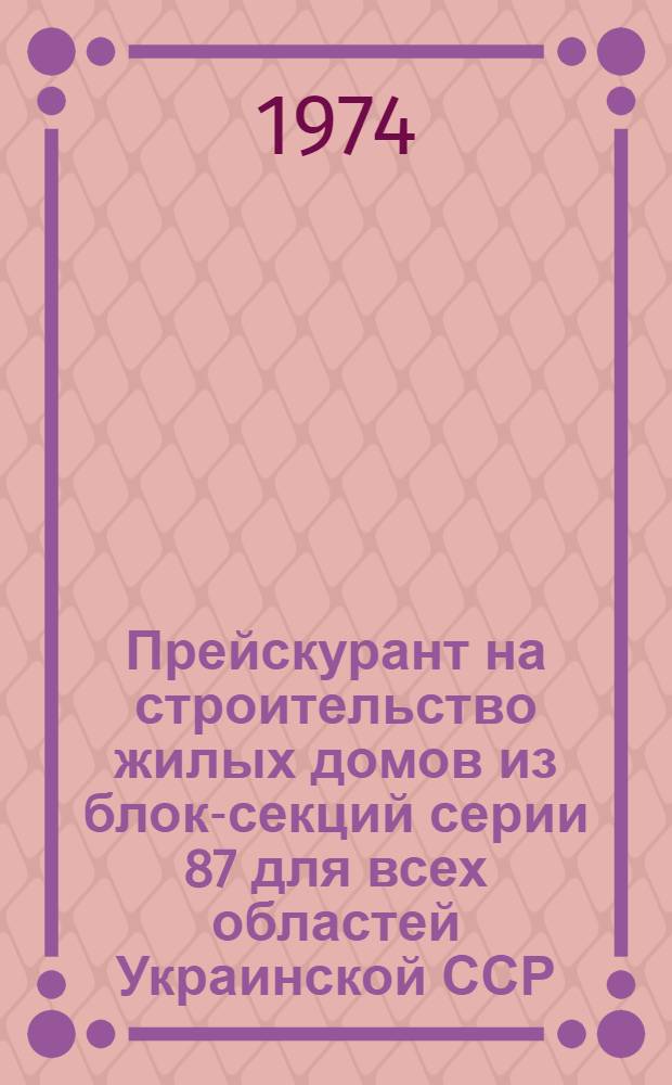 Прейскурант на строительство жилых домов из блок-секций серии 87 для всех областей Украинской ССР : Утв. 12/VII 1974 г. Вып. 1